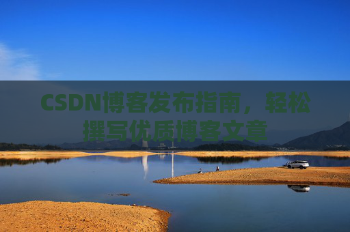 CSDN博客发布指南，轻松撰写优质博客文章