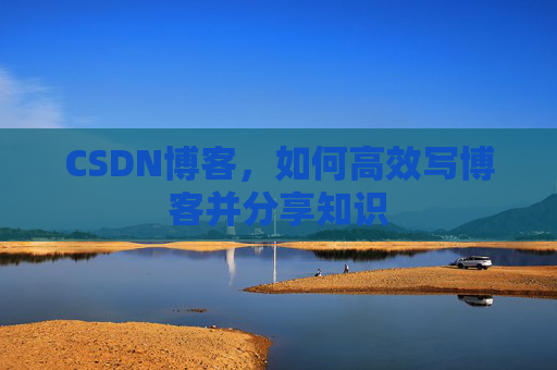 CSDN博客，如何高效写博客并分享知识